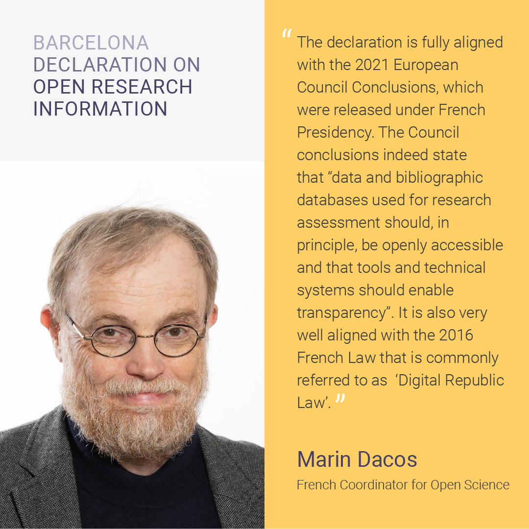 A photo of Marin Dacos, French Coordinator for Open Science with an accompanying quote: The declaration is fully aligned with the 20201 European Council Conclusions which were released under French Presidency. The Council conclusions indeed state that data and bibliographic databases used for research assessment should, in principle, be openly accessible and that tools and technical systems should enable transparency. It is also very well aligned with the 2016 French Law that is commonly referred to as Digital Republic Law