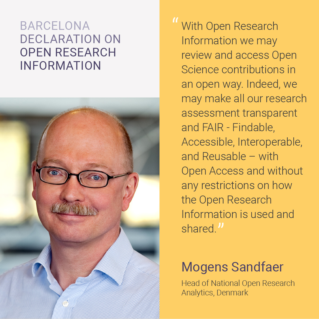 A photo of Mogens Sandfaer, Head of National Open Research Analytics, Denmark with accompanying quotation: With Open Research Information we may review and access Open Science contributions in an open way. Indeed, we may make all our research assessment transparent and FAIR - Findable, Accessible, Interoperable, and Reusable – with Open Access and without any restrictions on how the Open Research Information is used and shared.